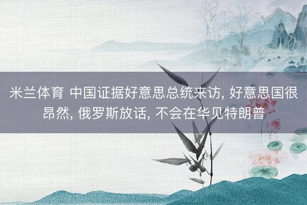米兰体育 中国证据好意思总统来访, 好意思国很昂然, 俄罗斯放话, 不会在华见特朗普