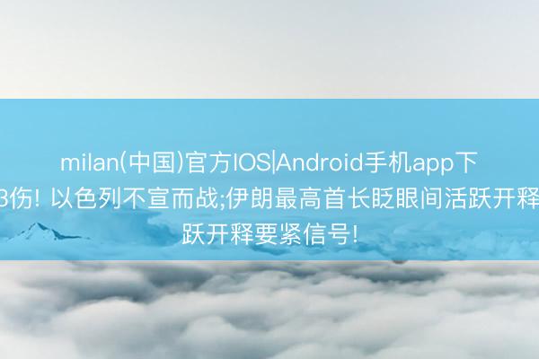 milan(中国)官方IOS|Android手机app下载 15死33伤! 以色列不宣而战;伊朗最高首长眨眼间活跃开释要紧信号!