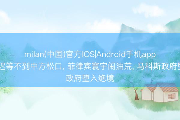 milan(中国)官方IOS|Android手机app下载 迟迟等不到中方松口, 菲律宾寰宇闹油荒, 马科斯政府堕入绝境