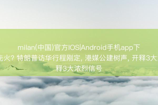 milan(中国)官方IOS|Android手机app下载 没来先火? 特朗普访华行程刚定, 港媒公建树声, 开释3大浓烈信号