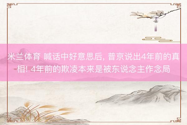 米兰体育 喊话中好意思后, 普京说出4年前的真相! 4年前的欺凌本来是被东说念主作念局