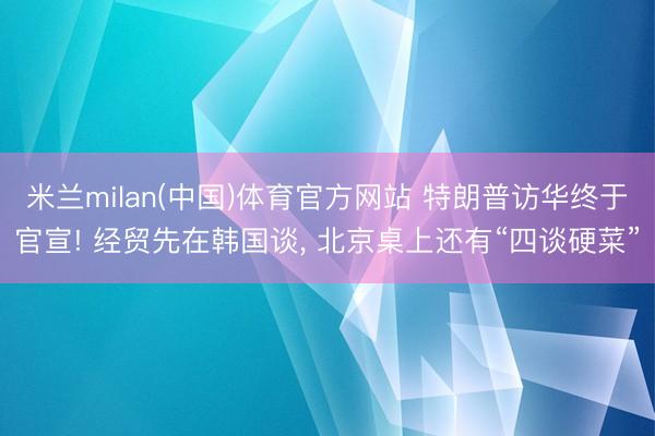 米兰milan(中国)体育官方网站 特朗普访华终于官宣! 经贸先在韩国谈, 北京桌上还有“四谈硬菜”