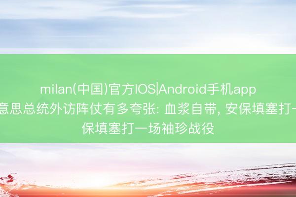 milan(中国)官方IOS|Android手机app下载 揭秘好意思总统外访阵仗有多夸张: 血浆自带， 安保填塞打一场袖珍战役