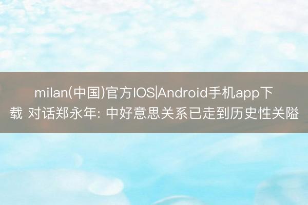 milan(中国)官方IOS|Android手机app下载 对话郑永年: 中好意思关系已走到历史性关隘