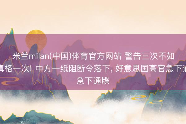 米兰milan(中国)体育官方网站 警告三次不如动真格一次! 中方一纸阻断令落下, 好意思国高官急下通牒