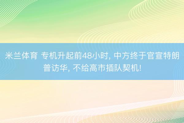 米兰体育 专机升起前48小时, 中方终于官宣特朗普访华, 不给高市插队契机!