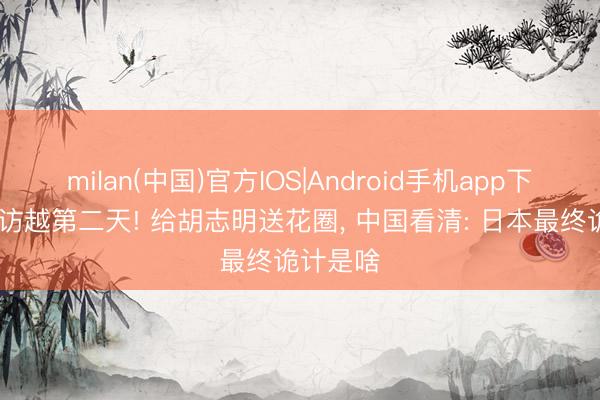 milan(中国)官方IOS|Android手机app下载 高市访越第二天! 给胡志明送花圈, 中国看清: 日本最终诡计是啥