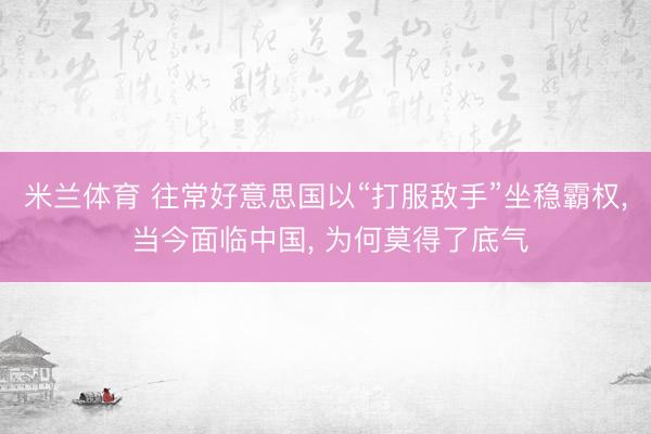 米兰体育 往常好意思国以“打服敌手”坐稳霸权, 当今面临中国, 为何莫得了底气