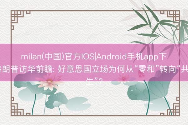 milan(中国)官方IOS|Android手机app下载 特朗普访华前瞻: 好意思国立场为何从“零和”转向“共生”?