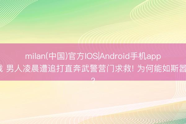 milan(中国)官方IOS|Android手机app下载 男人凌晨遭追打直奔武警营门求救! 为何能如斯嚣张?