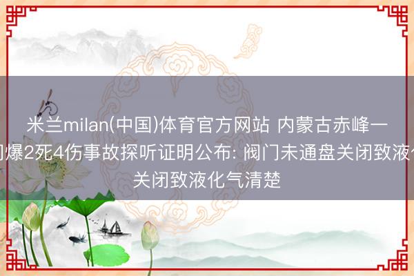 米兰milan(中国)体育官方网站 内蒙古赤峰一米线店闪爆2死4伤事故探听证明公布: 阀门未通盘关闭致液化气清楚