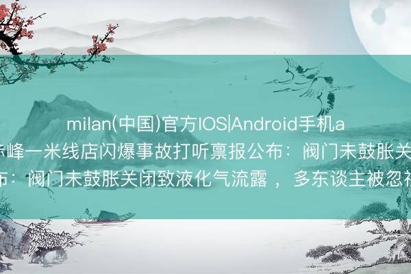 milan(中国)官方IOS|Android手机app下载 致2死4伤!内蒙古赤峰一米线店闪爆事故打听禀报公布:阀门未鼓胀关闭致液化气流露 ,多东谈主被忽视问责处理