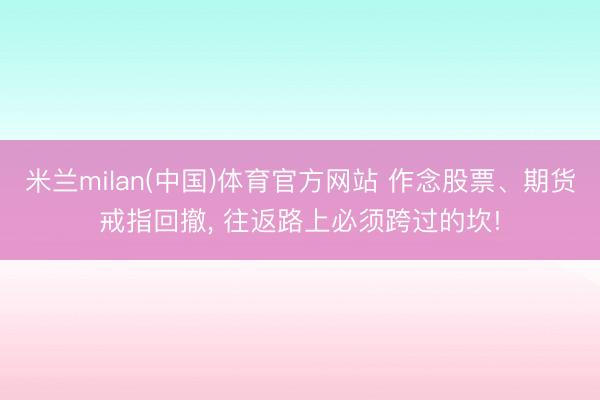 米兰milan(中国)体育官方网站 作念股票、期货戒指回撤， 往返路上必须跨过的坎!