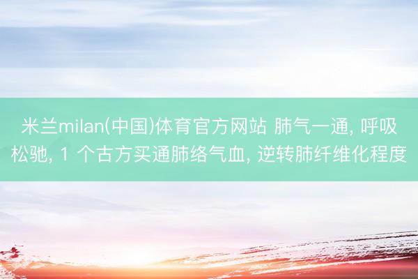 米兰milan(中国)体育官方网站 肺气一通, 呼吸松驰, 1 个古方买通肺络气血, 逆转肺纤维化程度
