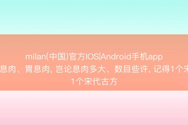 milan(中国)官方IOS|Android手机app下载 肠息肉、胃息肉, 岂论息肉多大、数目些许, 记得1个宋代古方