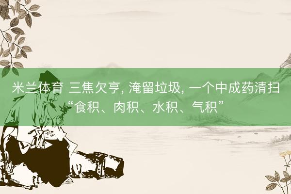 米兰体育 三焦欠亨, 淹留垃圾, 一个中成药清扫“食积、肉积、水积、气积”