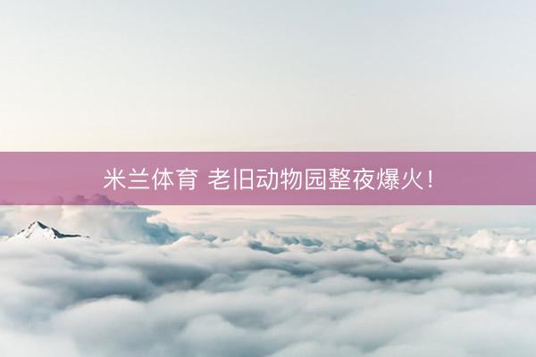 米兰体育 老旧动物园整夜爆火！