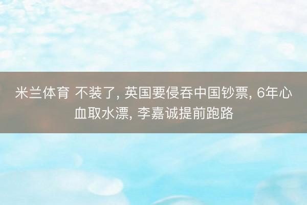 米兰体育 不装了, 英国要侵吞中国钞票, 6年心血取水漂, 李嘉诚提前跑路