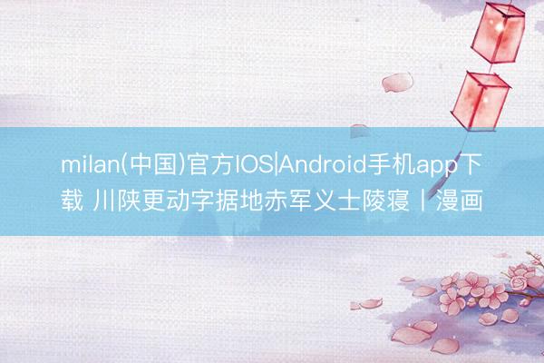 milan(中国)官方IOS|Android手机app下载 川陕更动字据地赤军义士陵寝丨漫画