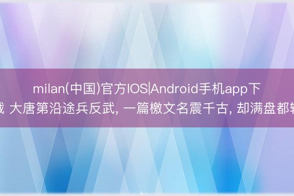 milan(中国)官方IOS|Android手机app下载 大唐第沿途兵反武, 一篇檄文名震千古, 却满盘都输