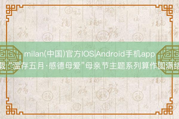 milan(中国)官方IOS|Android手机app下载 “温存五月·感德母爱”母亲节主题系列算作圆满结果