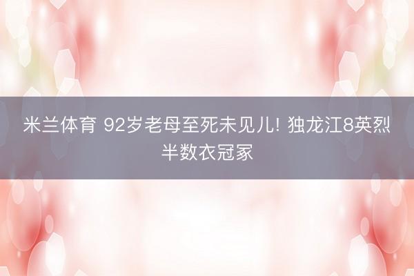 米兰体育 92岁老母至死未见儿! 独龙江8英烈半数衣冠冢
