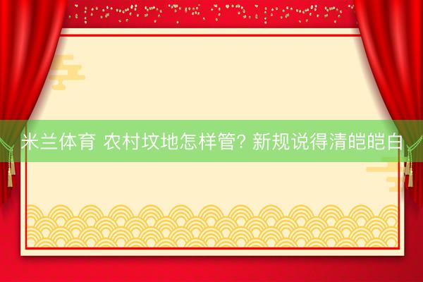 米兰体育 农村坟地怎样管? 新规说得清皑皑白