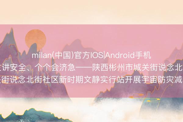 milan(中国)官方IOS|Android手机app下载 东说念主东说念主讲安全、个个会济急——陕西彬州市城关街说念北街社区新时期文静实行站开展宇宙防灾减灾进校园宣传活动