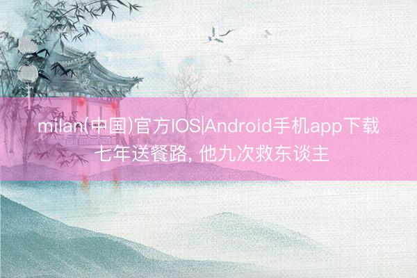 milan(中国)官方IOS|Android手机app下载 七年送餐路, 他九次救东谈主
