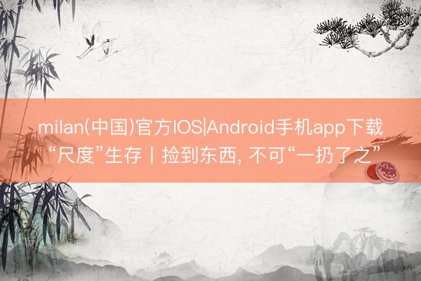 milan(中国)官方IOS|Android手机app下载 “尺度”生存丨捡到东西, 不可“一扔了之”