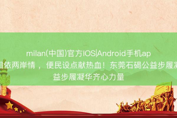 milan(中国)官方IOS|Android手机app下载 祸福相依两岸情 ,便民设点献热血!东莞石碣公益步履凝华齐心力量