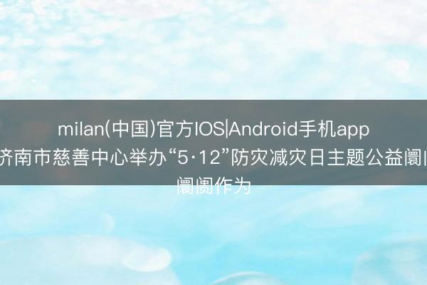 milan(中国)官方IOS|Android手机app下载 济南市慈善中心举办“5·12”防灾减灾日主题公益阛阓作为