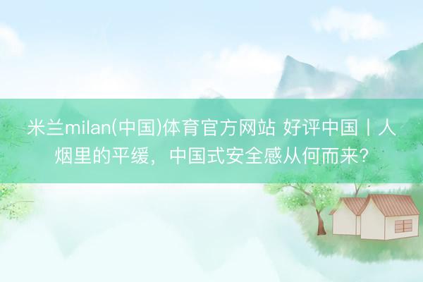 米兰milan(中国)体育官方网站 好评中国丨人烟里的平缓,中国式安全感从何而来?