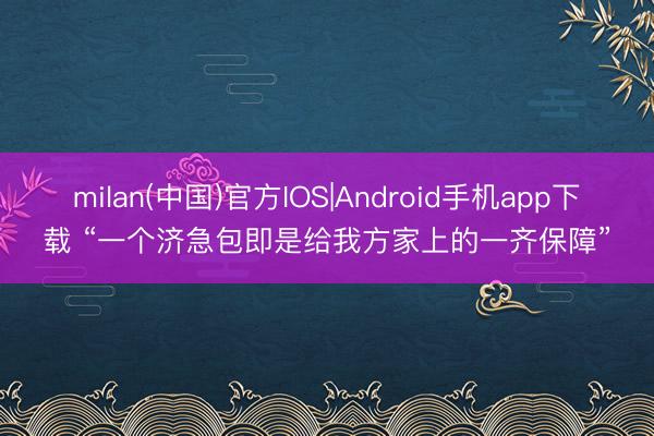milan(中国)官方IOS|Android手机app下载 “一个济急包即是给我方家上的一齐保障”