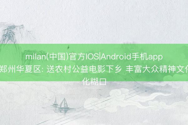 milan(中国)官方IOS|Android手机app下载 郑州华夏区: 送农村公益电影下乡 丰富大众精神文化糊口