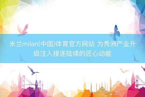 米兰milan(中国)体育官方网站 为秀洲产业升级注入接连陆续的匠心动能