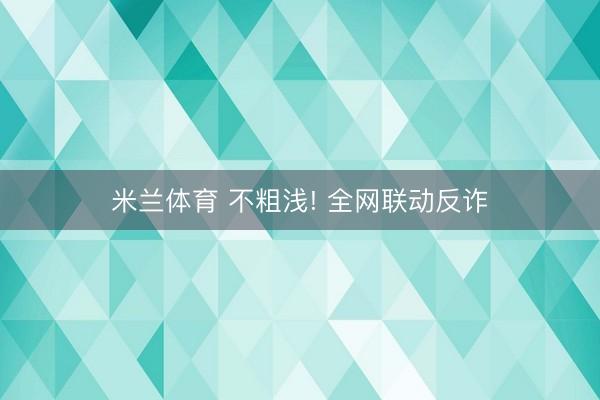 米兰体育 不粗浅! 全网联动反诈