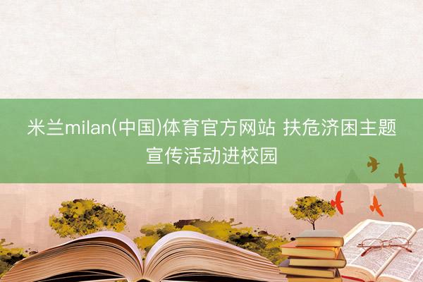 米兰milan(中国)体育官方网站 扶危济困主题宣传活动进校园