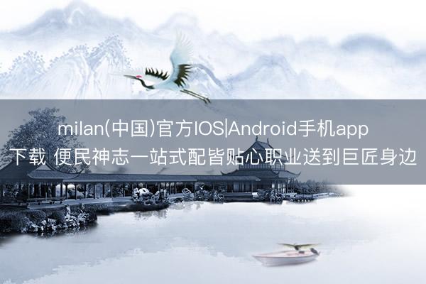 milan(中国)官方IOS|Android手机app下载 便民神志一站式配皆贴心职业送到巨匠身边