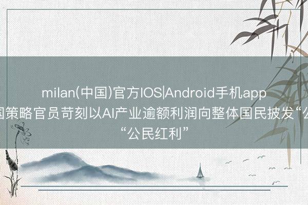 milan(中国)官方IOS|Android手机app下载 韩国策略官员苛刻以AI产业逾额利润向整体国民披发“公民红利”