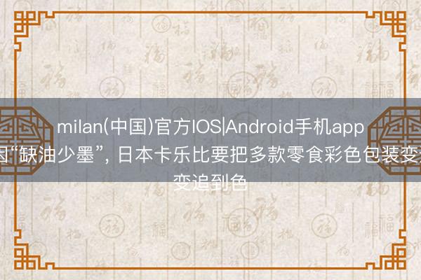 milan(中国)官方IOS|Android手机app下载 因“缺油少墨”, 日本卡乐比要把多款零食彩色包装变追到色