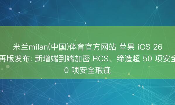 米兰milan(中国)体育官方网站 苹果 iOS 26.5 郑再版发布: 新增端到端加密 RCS、缔造超 50 项安全瑕疵