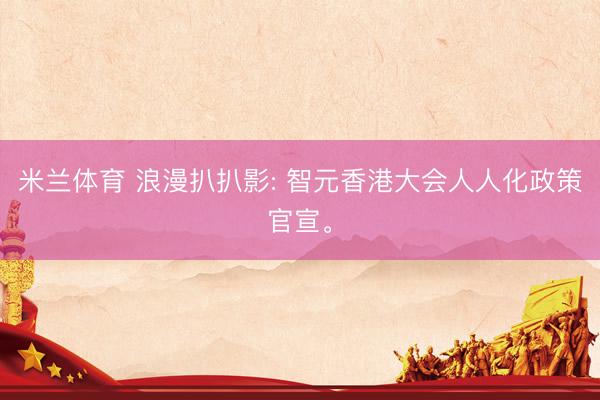 米兰体育 浪漫扒扒影: 智元香港大会人人化政策官宣。
