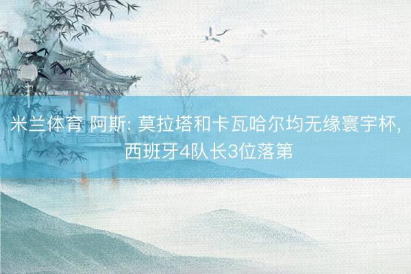 米兰体育 阿斯: 莫拉塔和卡瓦哈尔均无缘寰宇杯， 西班牙4队长3位落第