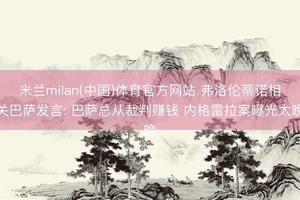 米兰milan(中国)体育官方网站 弗洛伦蒂诺相关巴萨发言: 巴萨总从裁判赚钱 内格雷拉案曝光太晚