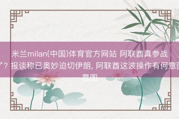 米兰milan(中国)体育官方网站 阿联酋真参战了? 报谈称已奥妙迫切伊朗, 阿联酋这波操作有何意图