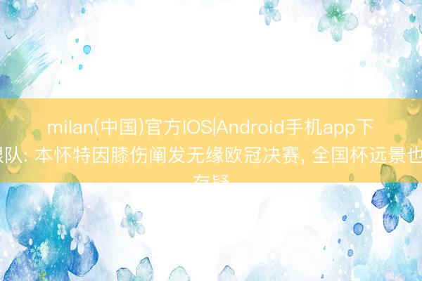 milan(中国)官方IOS|Android手机app下载 跟队: 本怀特因膝伤阐发无缘欧冠决赛, 全国杯远景也存疑