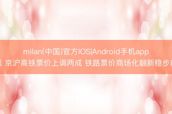milan(中国)官方IOS|Android手机app下载 京沪高铁票价上调两成 铁路票价商场化翻新稳步前行