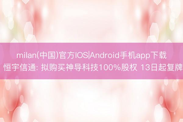 milan(中国)官方IOS|Android手机app下载 恒宇信通: 拟购买神导科技100%股权 13日起复牌