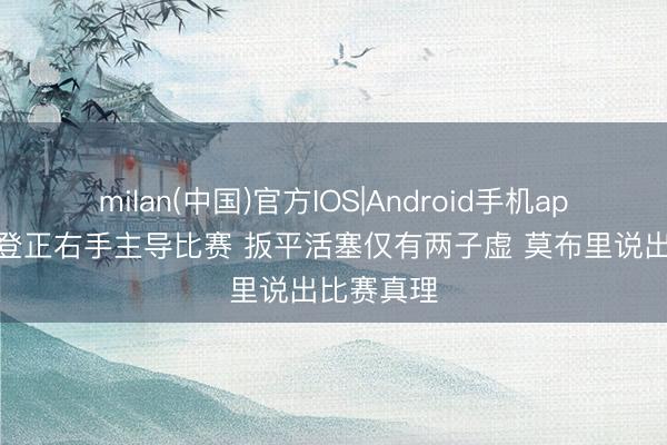 milan(中国)官方IOS|Android手机app下载 哈登正右手主导比赛 扳平活塞仅有两子虚 莫布里说出比赛真理